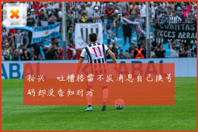 孙兴慜吐槽格雷不发消息自己换号码却没告知对方