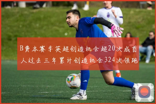 B费本赛季英超创造机会超20次成首人过去三年累计创造机会324次领跑同期