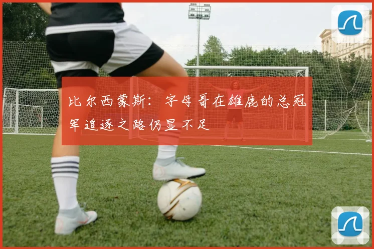 比尔西蒙斯：字母哥在雄鹿的总冠军追逐之路仍显不足