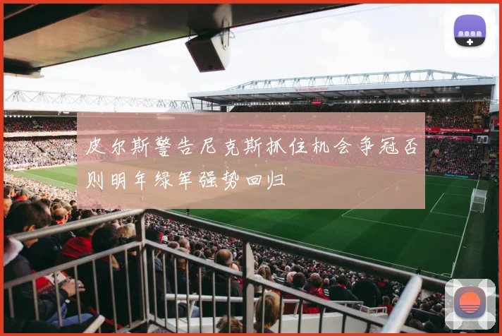 皮尔斯警告尼克斯抓住机会争冠否则明年绿军强势回归