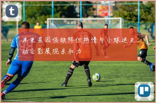 库里虽因伤缺阵但热情与小球迷互动合影展现亲和力