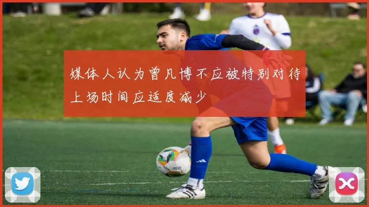 媒体人认为曾凡博不应被特别对待上场时间应适度减少