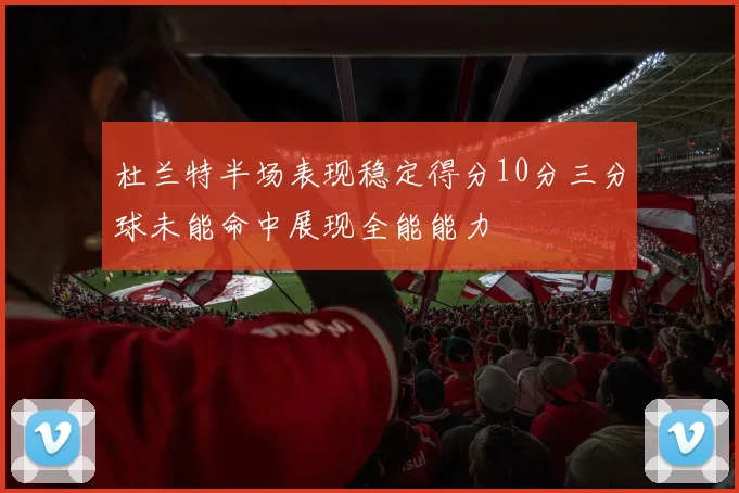 杜兰特半场表现稳定得分10分三分球未能命中展现全能能力