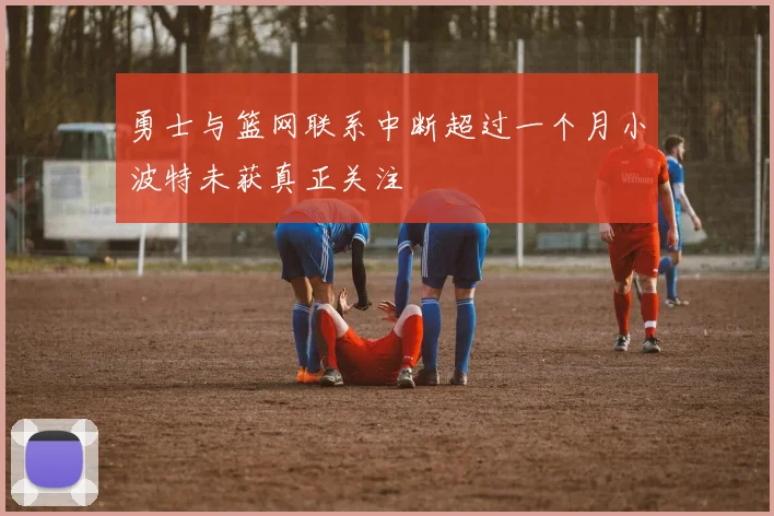 勇士与篮网联系中断超过一个月小波特未获真正关注