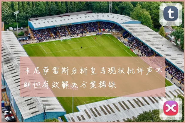 卡尼萨雷斯分析皇马现状批评声不断但有效解决方案稀缺