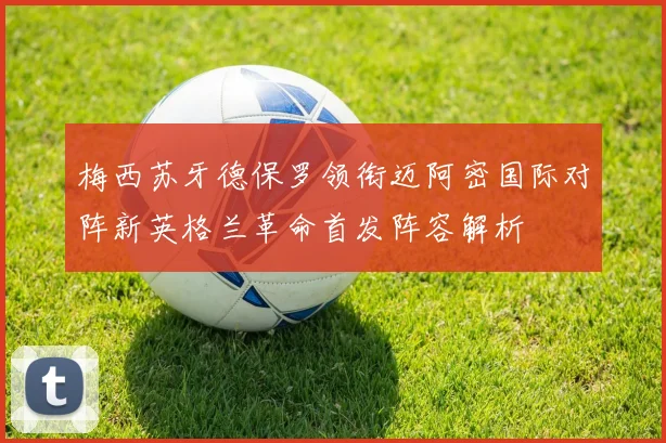 梅西苏牙德保罗领衔迈阿密国际对阵新英格兰革命首发阵容解析