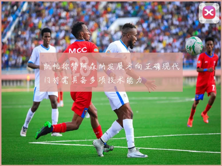 凯帕称赞阿森纳发展方向正确现代门将需具备多项技术能力