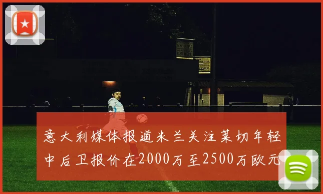 意大利媒体报道米兰关注莱切年轻中后卫报价在2000万至2500万欧元之间
