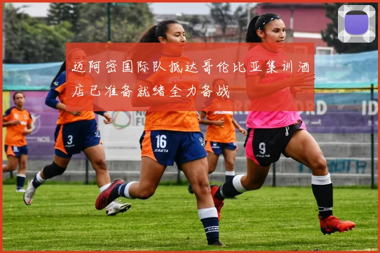 迈阿密国际队抵达哥伦比亚集训酒店已准备就绪全力备战