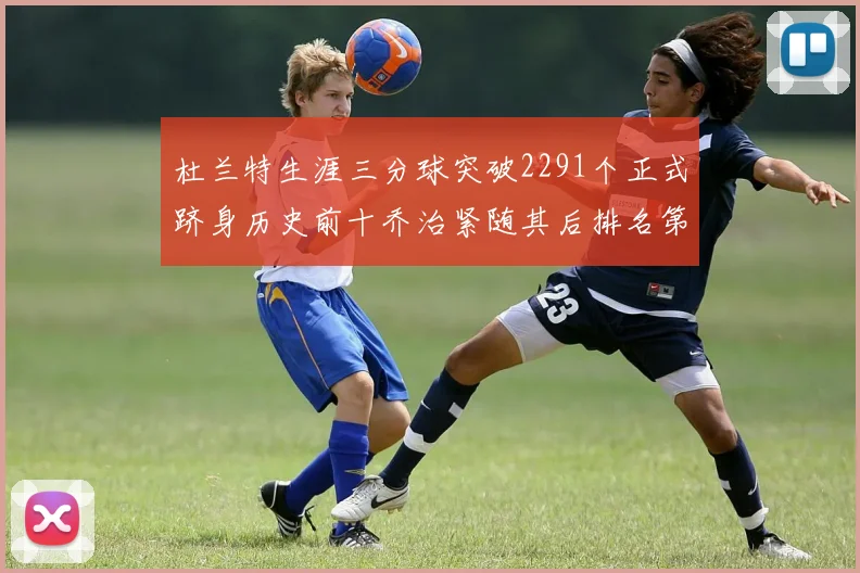 杜兰特生涯三分球突破2291个正式跻身历史前十乔治紧随其后排名第九