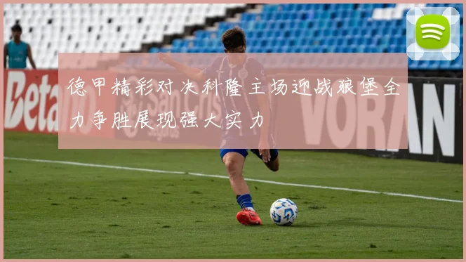 德甲精彩对决科隆主场迎战狼堡全力争胜展现强大实力
