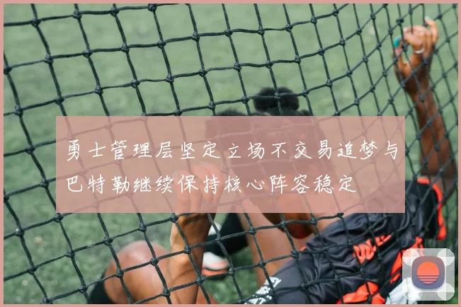 勇士管理层坚定立场不交易追梦与巴特勒继续保持核心阵容稳定