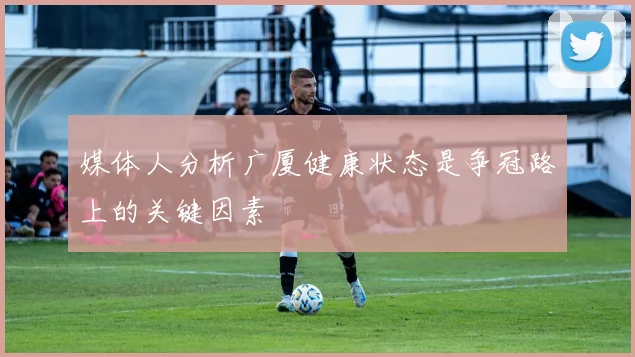 媒体人分析广厦健康状态是争冠路上的关键因素