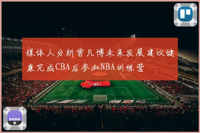 媒体人分析曾凡博未来发展建议健康完成CBA后参加NBA训练营