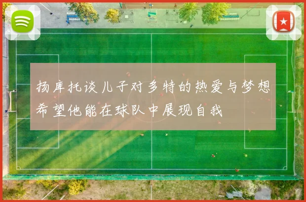 扬库托谈儿子对多特的热爱与梦想希望他能在球队中展现自我