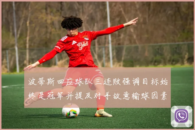 波蒂斯回应球队三连败强调目标始终是冠军并提及对手故意输球因素
