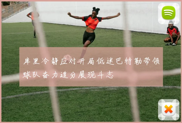 库里冷静应对开局低迷巴特勒带领球队奋力追分展现斗志