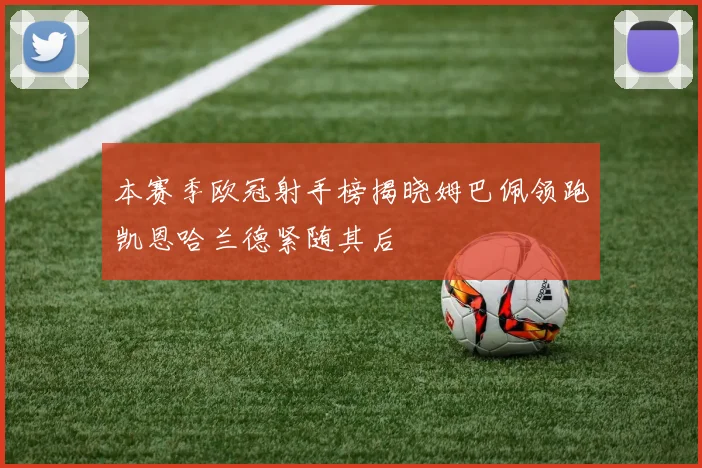 本赛季欧冠射手榜揭晓姆巴佩领跑凯恩哈兰德紧随其后