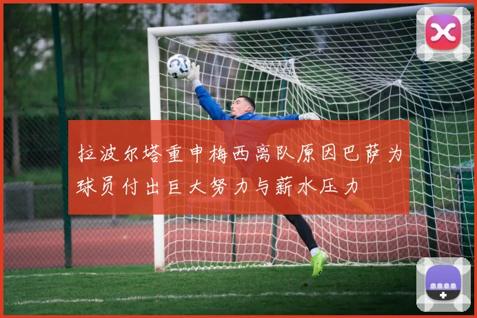 拉波尔塔重申梅西离队原因巴萨为球员付出巨大努力与薪水压力