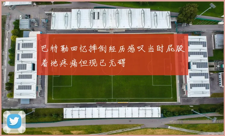 巴特勒回忆摔倒经历感叹当时屁股着地疼痛但现已无碍