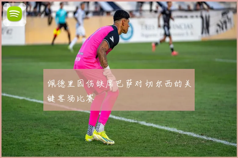 佩德里因伤缺席巴萨对切尔西的关键客场比赛