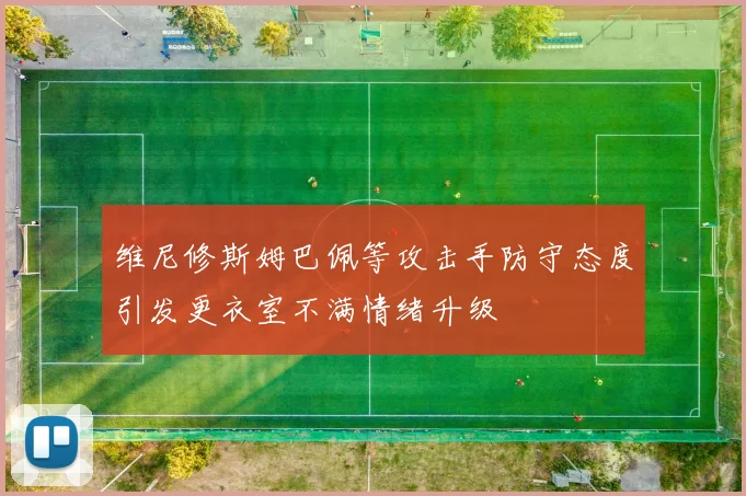 维尼修斯姆巴佩等攻击手防守态度引发更衣室不满情绪升级