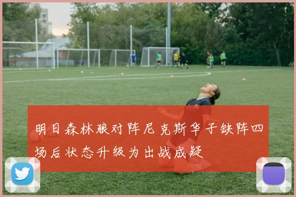 明日森林狼对阵尼克斯华子缺阵四场后状态升级为出战成疑