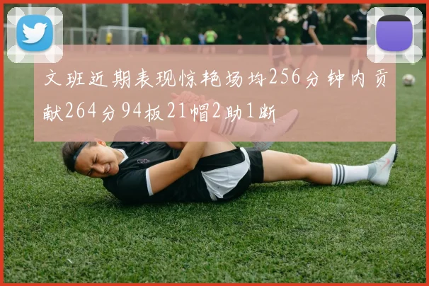 文班近期表现惊艳场均256分钟内贡献264分94板21帽2助1断