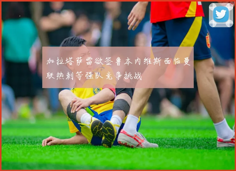 加拉塔萨雷欲签鲁本内维斯面临曼联热刺等强队竞争挑战