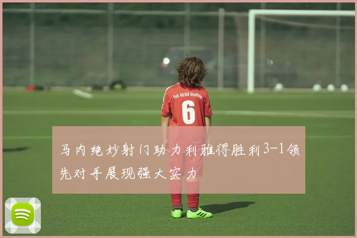 马内绝妙射门助力利雅得胜利3-1领先对手展现强大实力