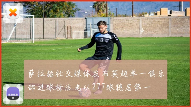 萨拉赫社交媒体发布英超单一俱乐部进球榜法老以277球稳居第一