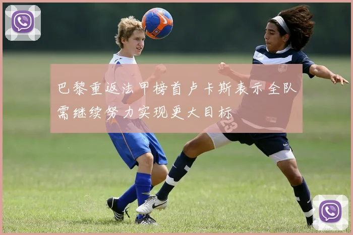 巴黎重返法甲榜首卢卡斯表示全队需继续努力实现更大目标