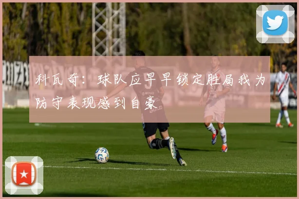 科瓦奇：球队应早早锁定胜局我为防守表现感到自豪