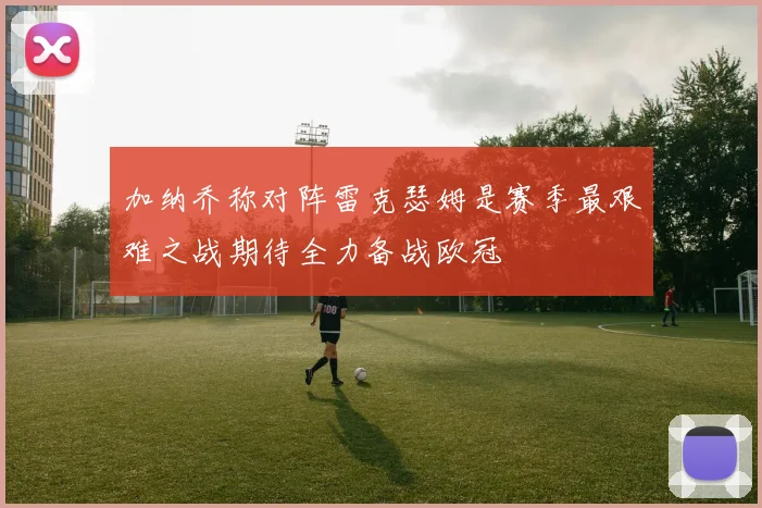 加纳乔称对阵雷克瑟姆是赛季最艰难之战期待全力备战欧冠