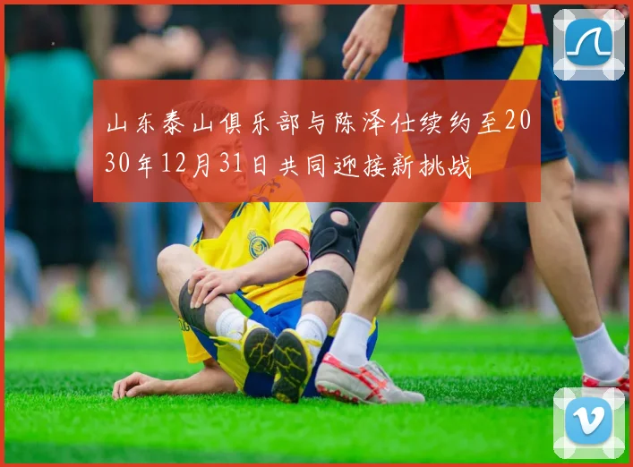 山东泰山俱乐部与陈泽仕续约至2030年12月31日共同迎接新挑战
