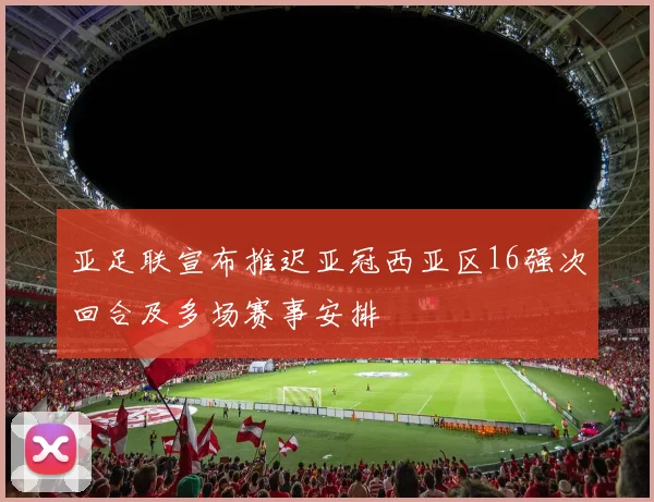 亚足联宣布推迟亚冠西亚区16强次回合及多场赛事安排
