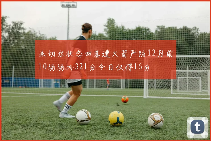 米切尔状态回落遭火箭严防12月前10场场均321分今日仅得16分