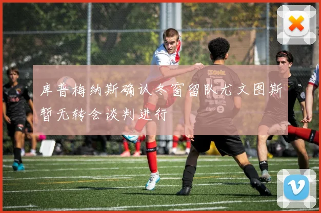 库普梅纳斯确认冬窗留队尤文图斯暂无转会谈判进行