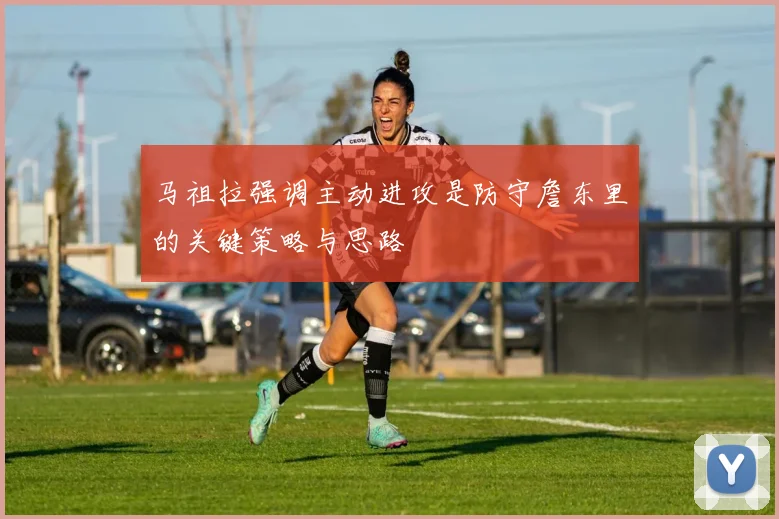 马祖拉强调主动进攻是防守詹东里的关键策略与思路