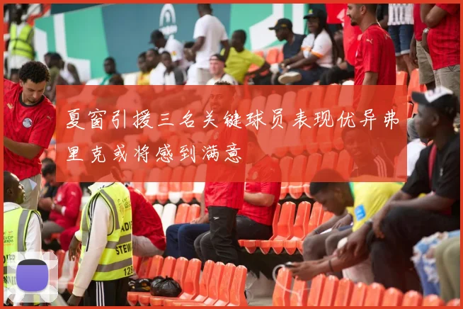 夏窗引援三名关键球员表现优异弗里克或将感到满意