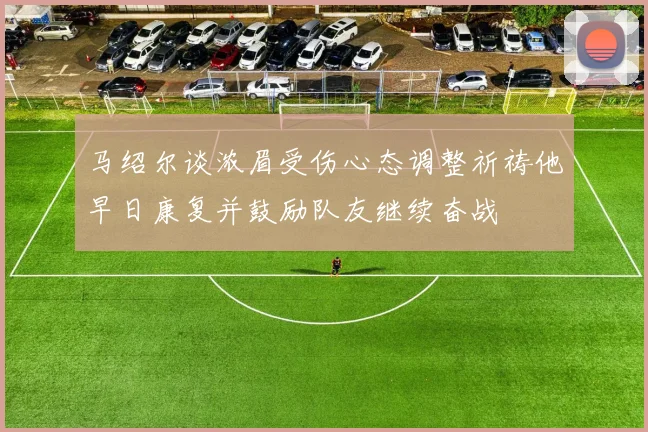 马绍尔谈浓眉受伤心态调整祈祷他早日康复并鼓励队友继续奋战