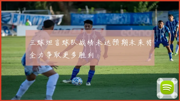 三球坦言球队战绩未达预期未来将全力争取更多胜利