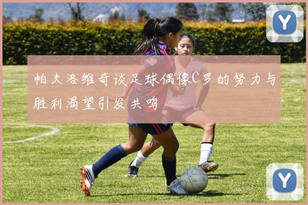 帕夫洛维奇谈足球偶像C罗的努力与胜利渴望引发共鸣