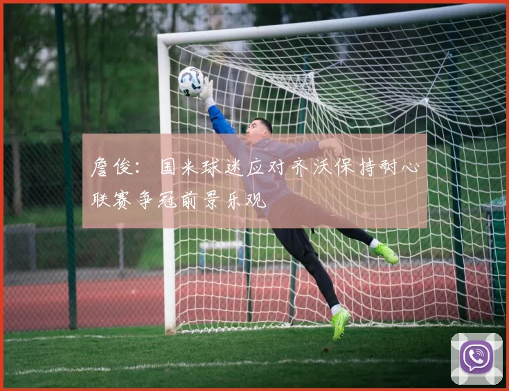 詹俊：国米球迷应对齐沃保持耐心联赛争冠前景乐观