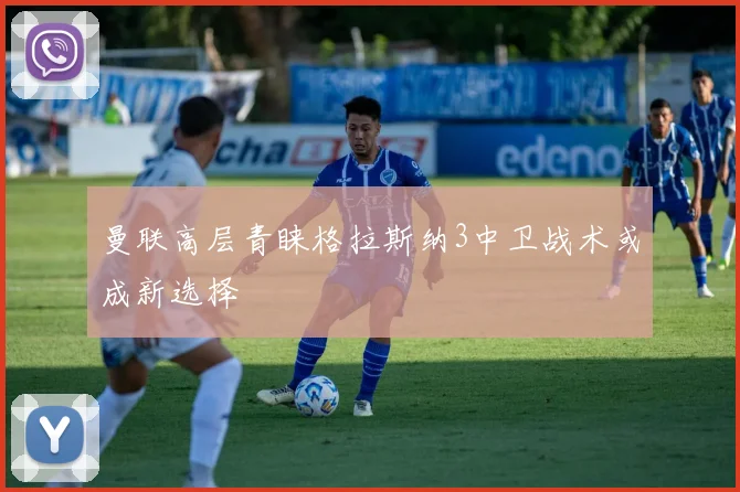 曼联高层青睐格拉斯纳3中卫战术或成新选择