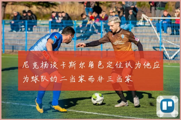 尼克杨谈卡斯尔角色定位认为他应为球队的二当家而非三当家