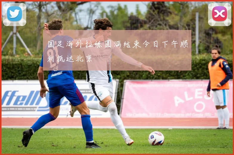 国足海外拉练圆满结束今日下午顺利抵达北京