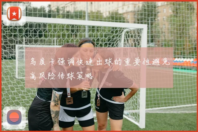 乌度卡强调快速出球的重要性避免高风险传球策略