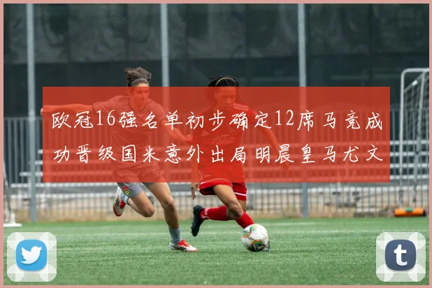 欧冠16强名单初步确定12席马竞成功晋级国米意外出局明晨皇马尤文巴黎争夺晋级资格