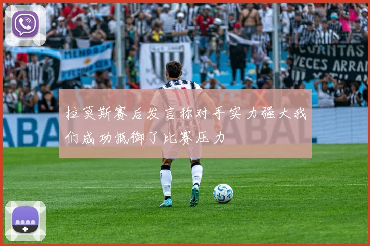 拉莫斯赛后发言称对手实力强大我们成功抵御了比赛压力